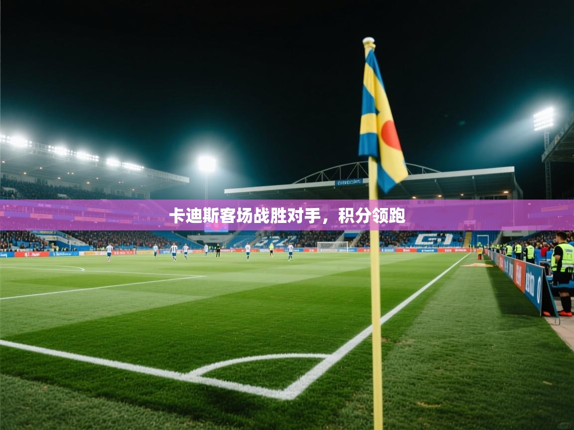 卡迪斯客场战胜对手，积分领跑  第1张