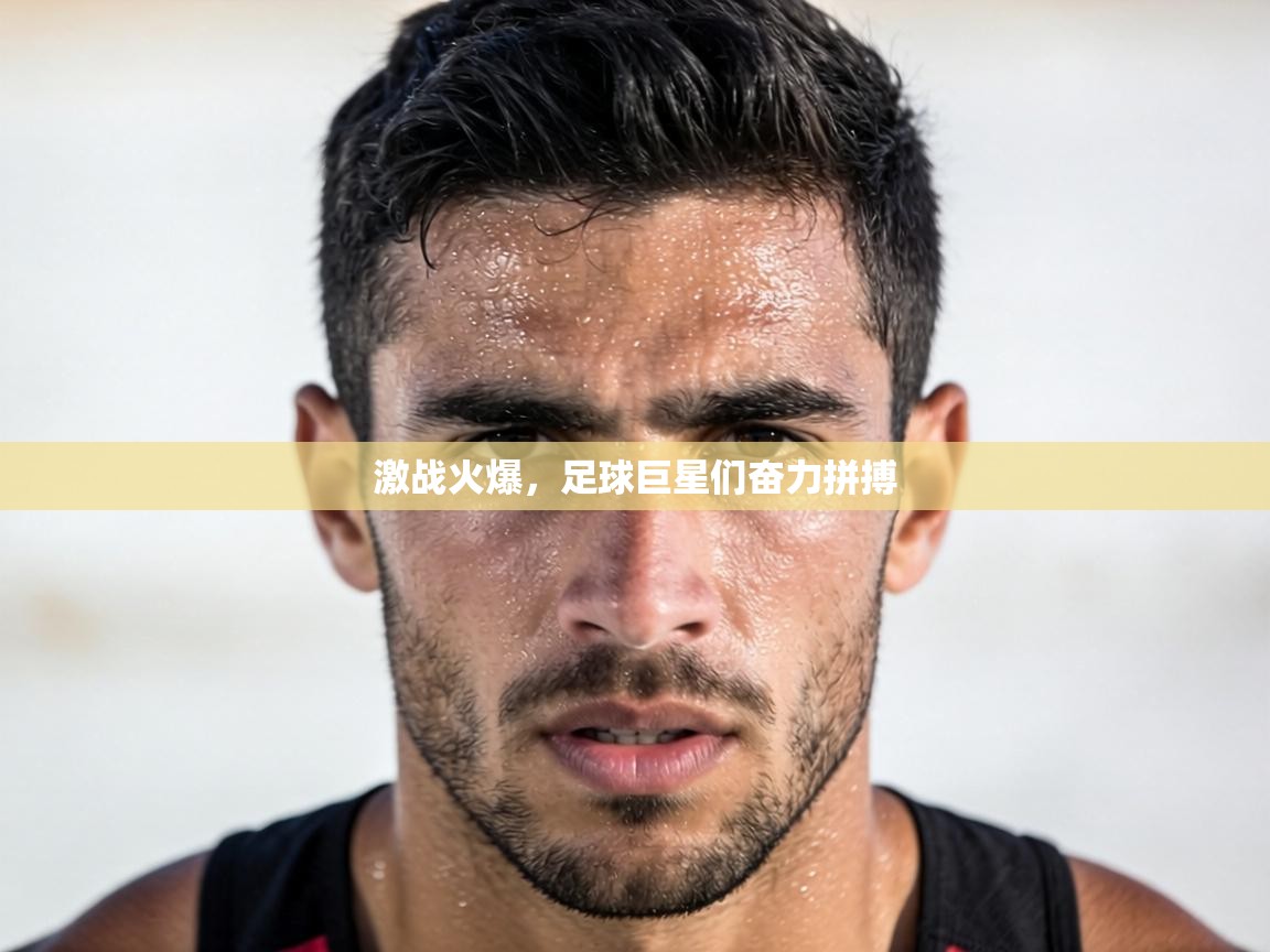 激战火爆,足球巨星们奋力拼搏 第1张