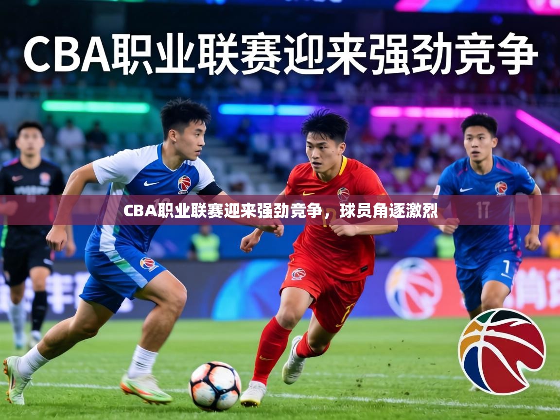 CBA职业联赛迎来强劲竞争，球员角逐激烈  第1张
