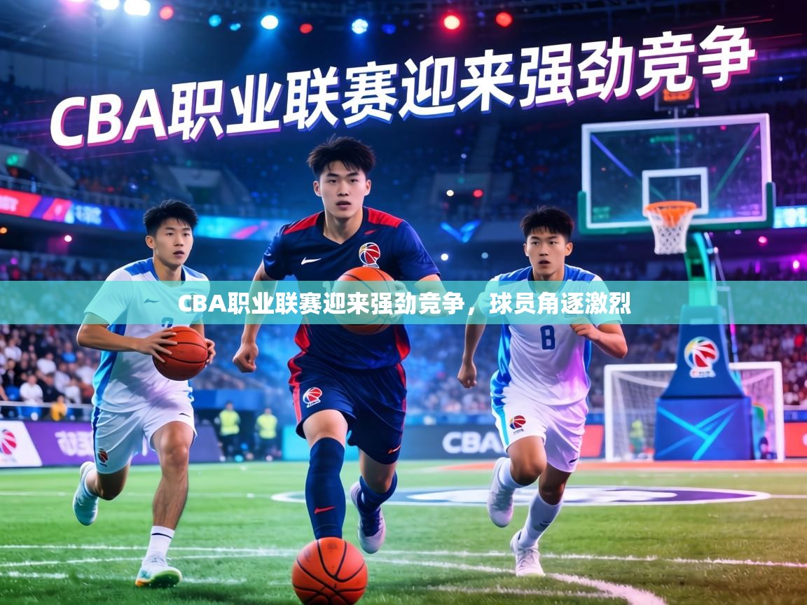 CBA职业联赛迎来强劲竞争，球员角逐激烈  第2张