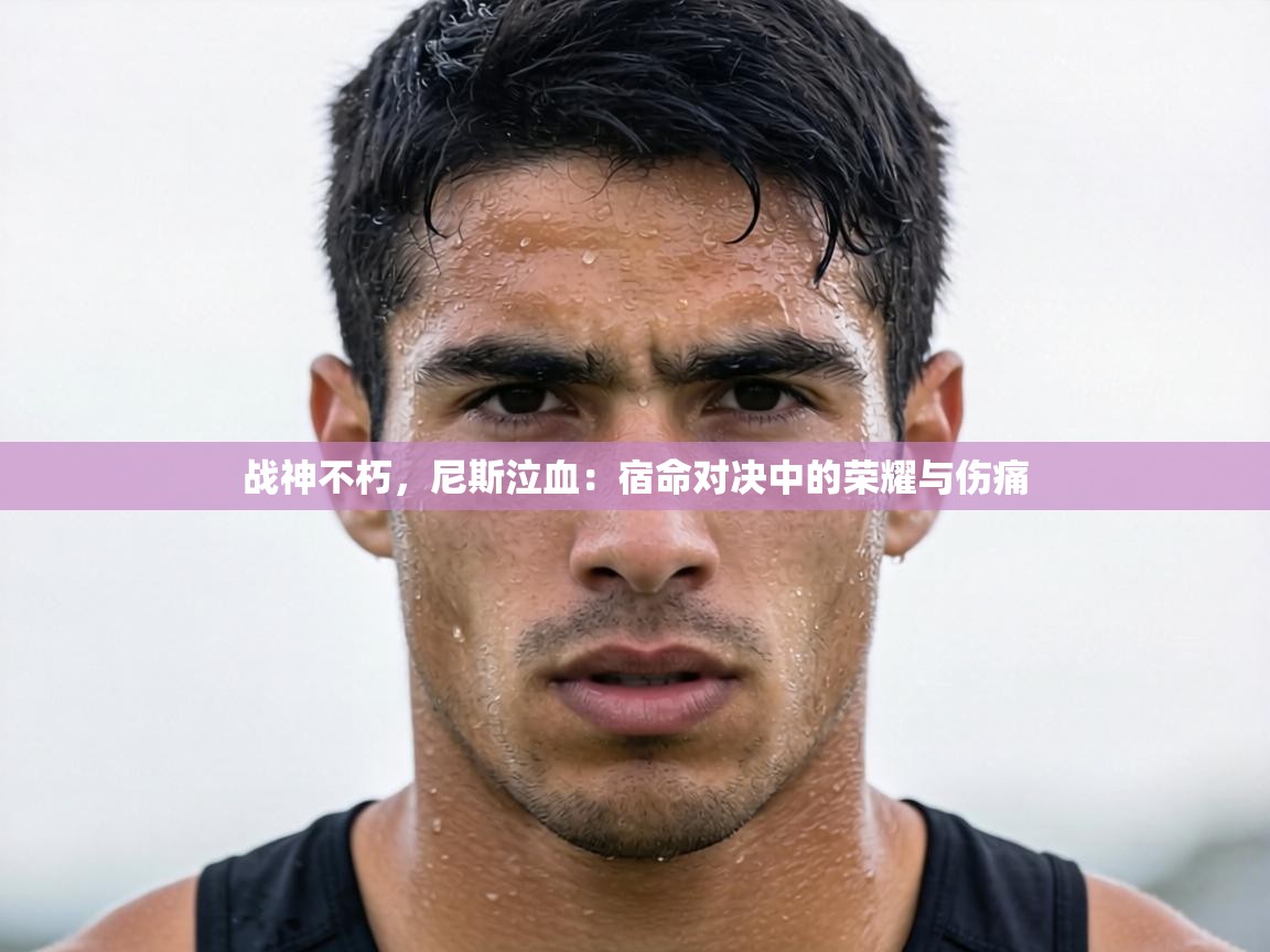 战神不朽,尼斯泣血:宿命对决中的荣耀与伤痛 第2张