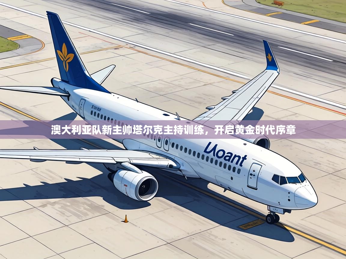 澳大利亚队新主帅塔尔克主持训练,开启黄金时代序章 第2张