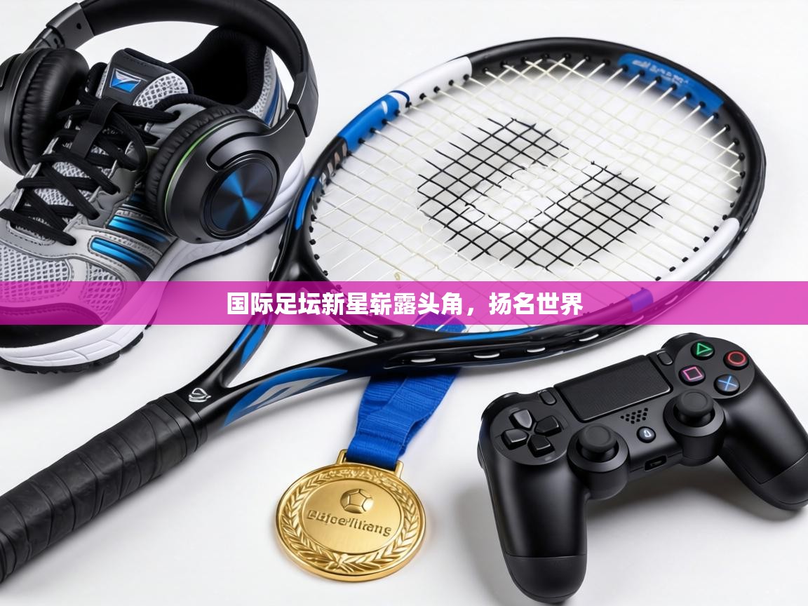 国际足坛新星崭露头角，扬名世界  第1张